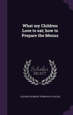 What my Children Love to eat; how to Prepare the Menus by Colson, Elizabeth [From Old Catalog]