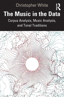 The Music in the Data: Corpus Analysis, Music Analysis, and Tonal Traditions by White, Christopher