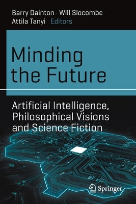 Minding the Future: Artificial Intelligence, Philosophical Visions and Science Fiction by Dainton, Barry