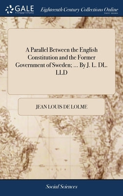 A Parallel Between the English Constitution and the Former Government of Sweden; ... By J. L. DL. LLD by De Lolme, Jean Louis