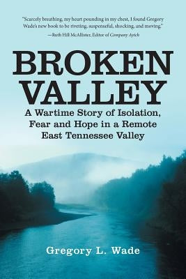 Broken Valley: A Wartime Story of the Hopes and Fears of Those Left Behind in a Remote East Tennessee Valley by Wade, Gregory L.