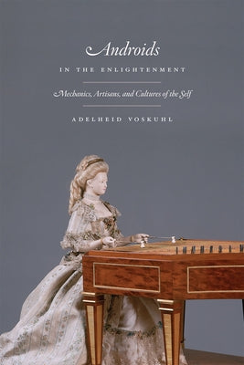 Androids in the Enlightenment: Mechanics, Artisans, and Cultures of the Self by Voskuhl, Adelheid