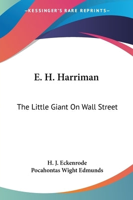 E. H. Harriman: The Little Giant On Wall Street by Eckenrode, H. J.