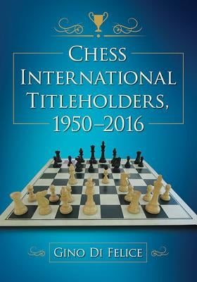 Chess International Titleholders, 1950-2016 by Di Felice, Gino