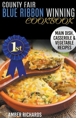 County Fair Blue Ribbon Winning Cookbook: Main Dish, Casserole, & Vegetable Recipes by Richards, Amber