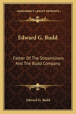 Edward G. Budd: Father Of The Streamliners And The Budd Company by Budd, Edward G.