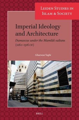 Imperial Ideology and Architecture: Damascus Under the Maml&#363;k Sultans (1260-1516 Ce) by Yaghi, Ghazwan