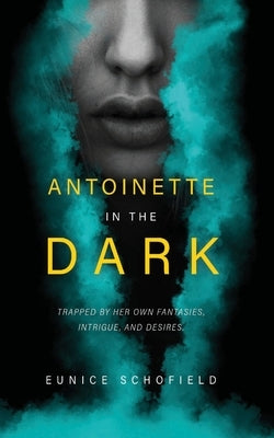 Antoinette in the Dark: Trapped by Her Own Fantasies, Intrigue, and Desires by Schofield, Eunice