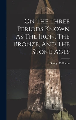 On The Three Periods Known As The Iron, The Bronze, And The Stone Ages by Rolleston, George