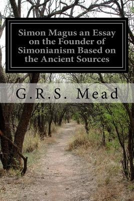 Simon Magus an Essay on the Founder of Simonianism Based on the Ancient Sources by Mead, G. R. S.