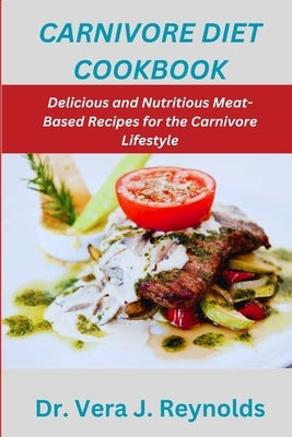 Carnivore Diet Cookbook: Delicious and Nutritious Meat-Based Recipes for the Carnivore Lifestyle by J. Reynolds, Vera