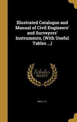 Illustrated Catalogue and Manual of Civil Engineers' and Surveyors' Instruments, (With Useful Tables ...) by Sala, J. C.