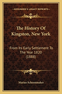 The History Of Kingston, New York: From Its Early Settlement To The Year 1820 (1888) by Schoonmaker, Marius