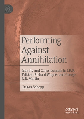 Performing Against Annihilation: Identity and Consciousness in J.R.R. Tolkien, Richard Wagner and George R.R. Martin by Schepp, Lukas