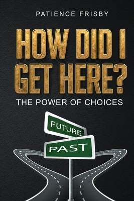 How Did I Get Here?: The Power of Choices by Frisby, Patience