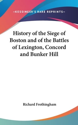 History of the Siege of Boston and of the Battles of Lexington, Concord and Bunker Hill by Frothingham, Richard