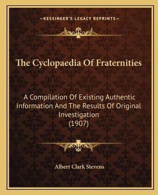 The Cyclopaedia Of Fraternities: A Compilation Of Existing Authentic Information And The Results Of Original Investigation (1907) by Stevens, Albert Clark