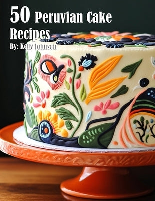 50 Peruvian Cake Recipes by Johnson, Kelly