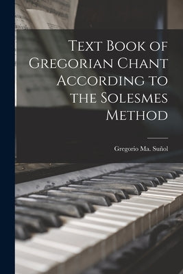 Text Book of Gregorian Chant According to the Solesmes Method by Sun&#771;ol, Gregorio Ma (Gregorio Mari&