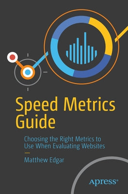 Speed Metrics Guide: Choosing the Right Metrics to Use When Evaluating Websites by Edgar, Matthew