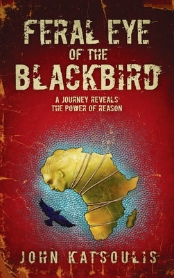 Feral Eye of the Blackbird: A Journey Reveals the Power of Reason by Katsoulis, John