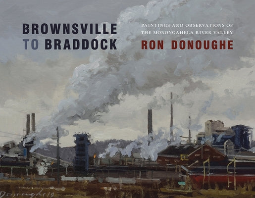 Brownsville to Braddock: Paintings and Observations of the Monongahela River Valley by Donoughe, Ron