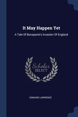 It May Happen Yet: A Tale Of Bonaparte's Invasion Of England by Lawrence, Edmund