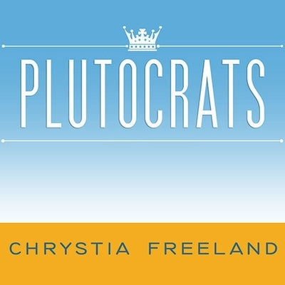 Plutocrats: The Rise of the New Global Super-Rich and the Fall of Everyone Else by Freeland, Chrystia