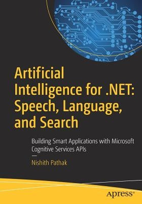 Artificial Intelligence for .Net: Speech, Language, and Search: Building Smart Applications with Microsoft Cognitive Services APIs by Pathak, Nishith