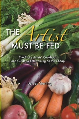 The Artist Must Be Fed: The Broke Artists' Cookbook and Guide to Entertaining on the Cheap by Sterling, Les