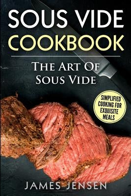 The Art of Sous Vide: Simplified Cooking for Exquisite Meals by Jensen, James