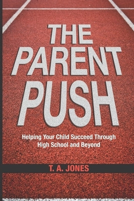 The Parent Push: Helping Your Child Succeed Through High School and Beyond by Jones, T. a.