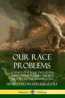 Our Race Problems: A Study of Racial Evolution and Conflicts from Ancient History to the Modern Day by Suksdorf, Henry Ferdinand