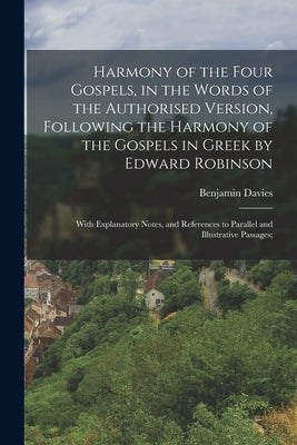 Harmony of the Four Gospels, in the Words of the Authorised Version, Following the Harmony of the Gospels in Greek by Edward Robinson; With Explanator by Davies, Benjamin