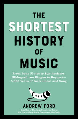 The Shortest History of Music: From Bone Flutes to Synthesizers, Hildegard Von Bingen to Beyonc? - 5,000 Years of Instrument and Song by Ford, Andrew