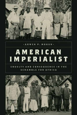 American Imperialist: Cruelty and Consequence in the Scramble for Africa by Mohun, Arwen P.