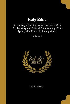 Holy Bible: According to the Authorized Version, With Explanatory and Critical Commentary - The Apocrypha. Edited by Henry Wace.; by Wace, Henry