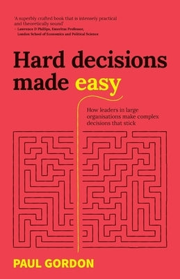 Hard Decisions Made Easy: How leaders in large organisations make complex decisions that stick by Gordon, Paul