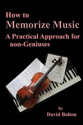 How to Memorize Music - A Practical Approach for non-Geniuses by Bolton, David