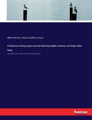 A Dictionary of Slang, Jargon and Cant Embracing English, American, and Anglo-Indian Slang,: pidgin English, tinker's jargon and other irregular phras by Leland, Charles Godfrey