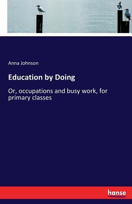 Education by Doing: Or, occupations and busy work, for primary classes by Johnson, Anna