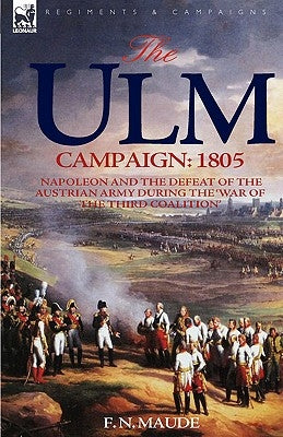 The Ulm Campaign 1805: Napoleon and the Defeat of the Austrian Army During the 'War of the Third Coalition' by Maude, F. N.