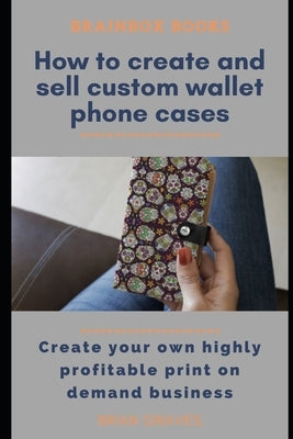 How to Easily Create and Sell Custom Wallet Phone Cases: Create your own highly profitable print on demand business by Graves, Brian