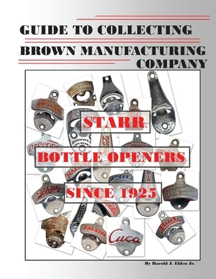 Guide to Collecting Brown Manufacturing Company STARR Bottle Openers Since 1925 by Eblen Jr, Harold J.