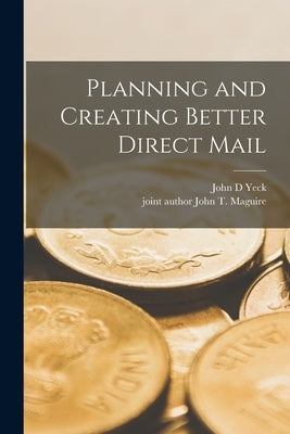 Planning and Creating Better Direct Mail by Yeck, John D.