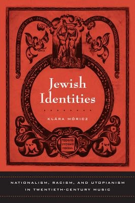 Jewish Identities: Nationalism, Racism, and Utopianism in Twentieth-Century Music Volume 8 by Moricz, Klara