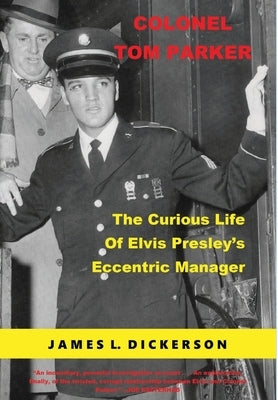 Colonel Tom Parker: The Curious Life of Elvis Presley's Eccentric Manager by Dickerson, James L.