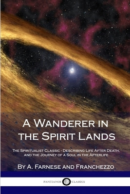 A Wanderer in the Spirit Lands: The Spiritualist Classic - Describing Life After Death, and the Journey of a Soul in the Afterlife by Farnese, A.