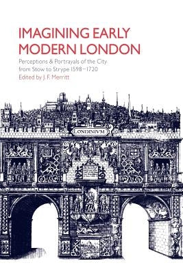 Imagining Early Modern London: Perceptions and Portrayals of the City from Stow to Strype, 1598 1720 by Merritt, J. F.