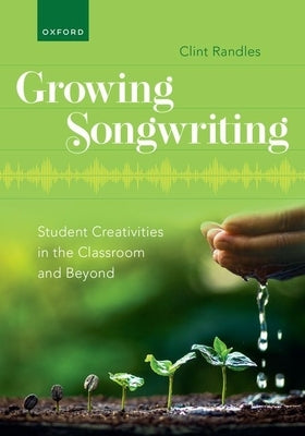 Growing Songwriting: Student Creativities in the Classroom and Beyond by Randles, Clint